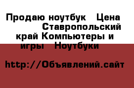 Продаю ноутбук › Цена ­ 14 000 - Ставропольский край Компьютеры и игры » Ноутбуки   